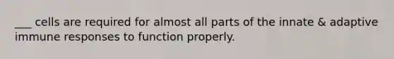 ___ cells are required for almost all parts of the innate & adaptive immune responses to function properly.