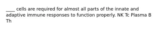 ____ cells are required for almost all parts of the innate and adaptive immune responses to function properly. NK Tc Plasma B Th