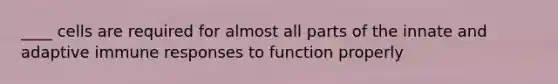 ____ cells are required for almost all parts of the innate and adaptive immune responses to function properly