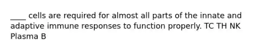 ____ cells are required for almost all parts of the innate and adaptive immune responses to function properly. TC TH NK Plasma B