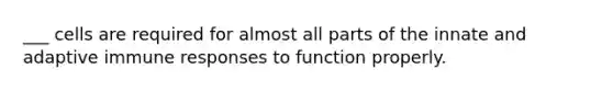 ___ cells are required for almost all parts of the innate and adaptive immune responses to function properly.