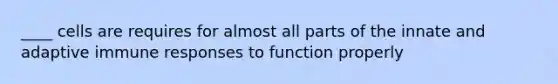 ____ cells are requires for almost all parts of the innate and adaptive immune responses to function properly