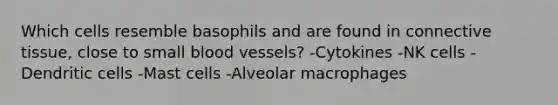 Which cells resemble basophils and are found in connective tissue, close to small blood vessels? -Cytokines -NK cells -Dendritic cells -Mast cells -Alveolar macrophages