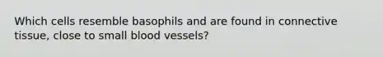 Which cells resemble basophils and are found in <a href='https://www.questionai.com/knowledge/kYDr0DHyc8-connective-tissue' class='anchor-knowledge'>connective tissue</a>, close to small <a href='https://www.questionai.com/knowledge/kZJ3mNKN7P-blood-vessels' class='anchor-knowledge'>blood vessels</a>?