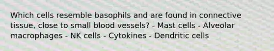 Which cells resemble basophils and are found in <a href='https://www.questionai.com/knowledge/kYDr0DHyc8-connective-tissue' class='anchor-knowledge'>connective tissue</a>, close to small <a href='https://www.questionai.com/knowledge/kZJ3mNKN7P-blood-vessels' class='anchor-knowledge'>blood vessels</a>? - Mast cells - Alveolar macrophages - NK cells - Cytokines - Dendritic cells