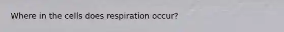 Where in the cells does respiration occur?