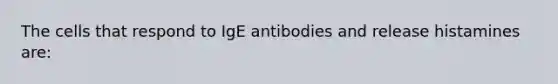 The cells that respond to IgE antibodies and release histamines are: