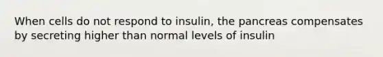 When cells do not respond to insulin, the pancreas compensates by secreting higher than normal levels of insulin