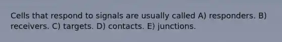 Cells that respond to signals are usually called A) responders. B) receivers. C) targets. D) contacts. E) junctions.