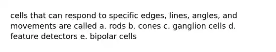 cells that can respond to specific edges, lines, angles, and movements are called a. rods b. cones c. ganglion cells d. feature detectors e. bipolar cells