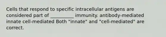 Cells that respond to specific intracellular antigens are considered part of __________ immunity. antibody-mediated innate cell-mediated Both "innate" and "cell-mediated" are correct.