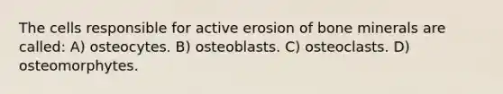 The cells responsible for active erosion of bone minerals are called: A) osteocytes. B) osteoblasts. C) osteoclasts. D) osteomorphytes.