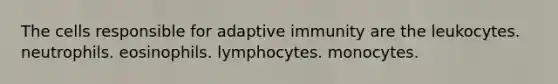 The cells responsible for adaptive immunity are the leukocytes. neutrophils. eosinophils. lymphocytes. monocytes.