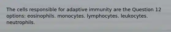 The cells responsible for adaptive immunity are the Question 12 options: eosinophils. monocytes. lymphocytes. leukocytes. neutrophils.