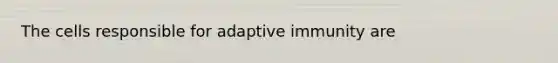 The cells responsible for adaptive immunity are