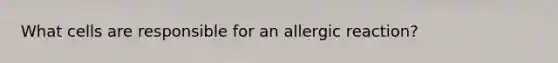 What cells are responsible for an allergic reaction?