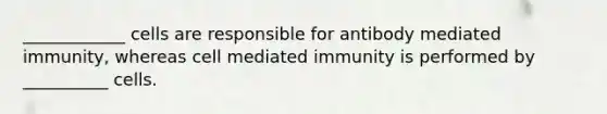 ____________ cells are responsible for antibody mediated immunity, whereas cell mediated immunity is performed by __________ cells.