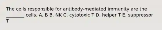 The cells responsible for antibody-mediated immunity are the ________ cells. A. B B. NK C. cytotoxic T D. helper T E. suppressor T