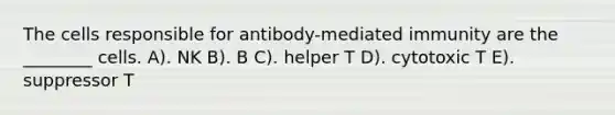 The cells responsible for antibody-mediated immunity are the ________ cells. A). NK B). B C). helper T D). cytotoxic T E). suppressor T