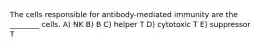 The cells responsible for antibody-mediated immunity are the ________ cells. A) NK B) B C) helper T D) cytotoxic T E) suppressor T