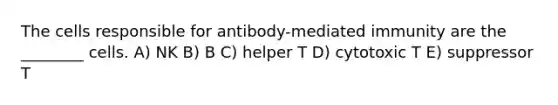 The cells responsible for antibody-mediated immunity are the ________ cells. A) NK B) B C) helper T D) cytotoxic T E) suppressor T