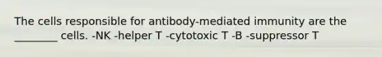 The cells responsible for antibody-mediated immunity are the ________ cells. -NK -helper T -cytotoxic T -B -suppressor T