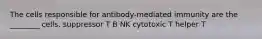 The cells responsible for antibody-mediated immunity are the ________ cells. suppressor T B NK cytotoxic T helper T