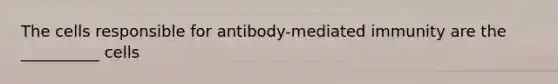 The cells responsible for antibody-mediated immunity are the __________ cells