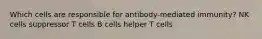 Which cells are responsible for antibody-mediated immunity? NK cells suppressor T cells B cells helper T cells