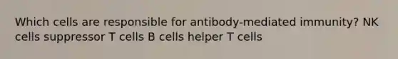 Which cells are responsible for antibody-mediated immunity? NK cells suppressor T cells B cells helper T cells