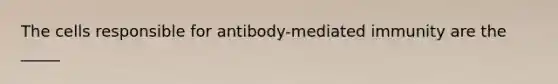 The cells responsible for antibody-mediated immunity are the _____