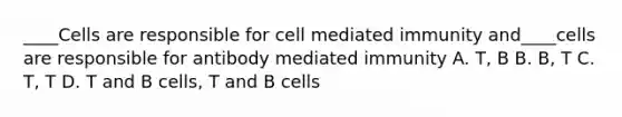 ____Cells are responsible for cell mediated immunity and____cells are responsible for antibody mediated immunity A. T, B B. B, T C. T, T D. T and B cells, T and B cells