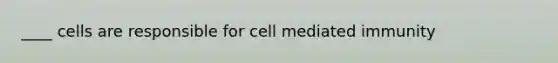 ____ cells are responsible for cell mediated immunity