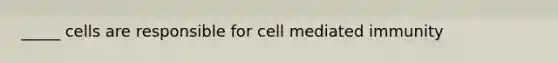 _____ cells are responsible for cell mediated immunity