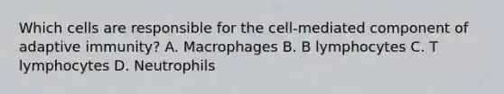 Which cells are responsible for the cell-mediated component of adaptive immunity? A. Macrophages B. B lymphocytes C. T lymphocytes D. Neutrophils