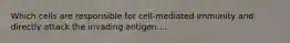 Which cells are responsible for cell-mediated immunity and directly attack the invading antigen....