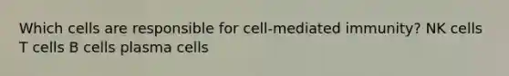 Which cells are responsible for cell-mediated immunity? NK cells T cells B cells plasma cells