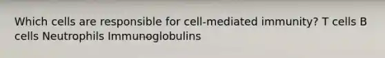 Which cells are responsible for cell-mediated immunity? T cells B cells Neutrophils Immunoglobulins