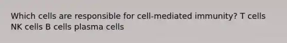 Which cells are responsible for cell-mediated immunity? T cells NK cells B cells plasma cells