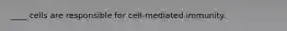 ____ cells are responsible for cell-mediated immunity.