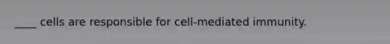 ____ cells are responsible for cell-mediated immunity.