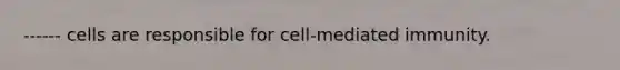 ------ cells are responsible for cell-mediated immunity.