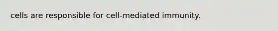 cells are responsible for cell-mediated immunity.