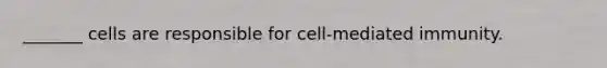 _______ cells are responsible for cell-mediated immunity.