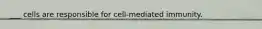 ___ cells are responsible for cell-mediated immunity.