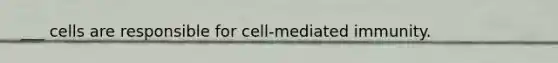 ___ cells are responsible for cell-mediated immunity.