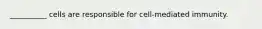 __________ cells are responsible for cell-mediated immunity.