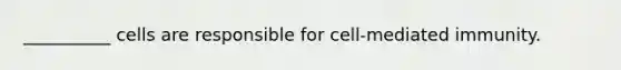 __________ cells are responsible for cell-mediated immunity.