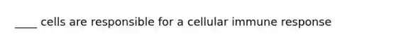 ____ cells are responsible for a cellular immune response