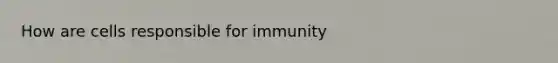 How are cells responsible for immunity